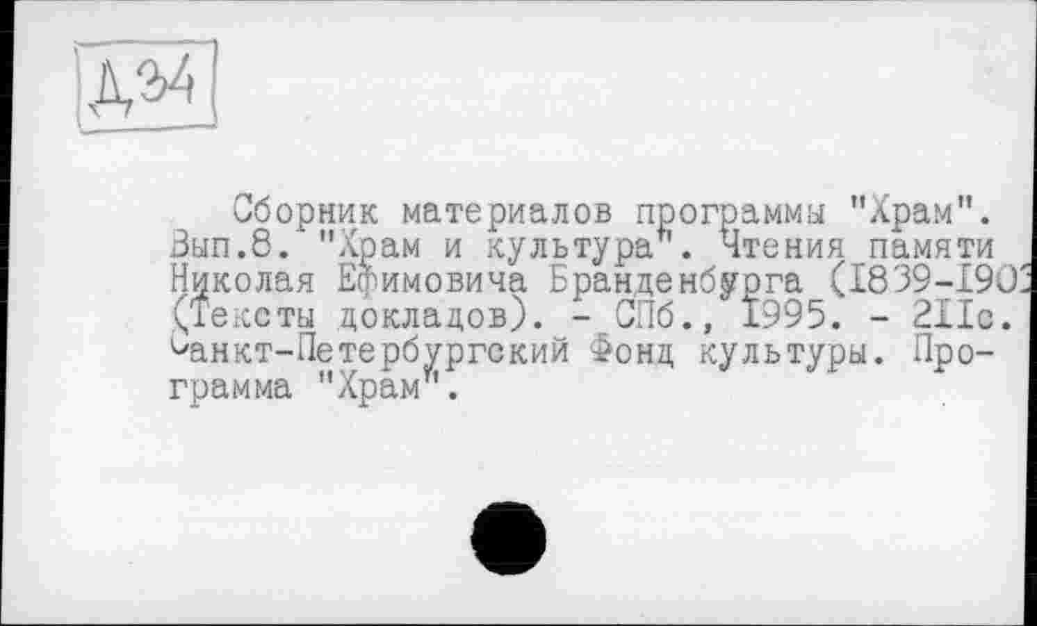 ﻿Сборник материалов программы "Храм". Зып.8. "Храм и культура1'. Чтения памяти Николая Ефимовича Бранденбурга (1839-190 (Тексты докладов). - СПб., 1995. - 211с. Оанкт-Петербургский Фонд культуры. Программа "Храм".